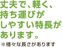 丈夫で、軽く、持ち運びがしやすい特長があります。※様々な長さがあります