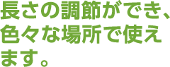 長さの調節ができ、色々な場所で使えます。