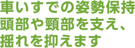 車いすでの姿勢保持 頭部や頸部を支え、揺れを抑えます。