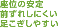 座位の安定。前ずれしにくい足こぎしやすい。