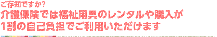 ご存知ですか？介護保険では福祉用具のレンタルや購入が1割の自己負担でご利用いただけます