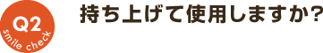 Q2：持ち上げて使用しますか？